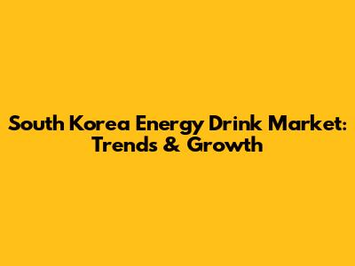 South Korea Energy Drink Market: Trends & Growth