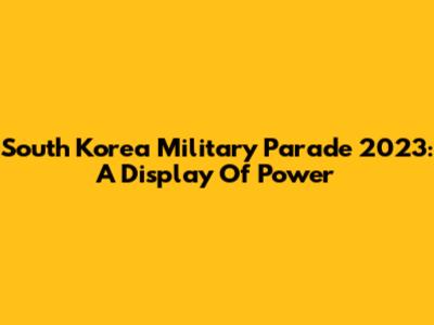 South Korea Military Parade 2023: A Display Of Power