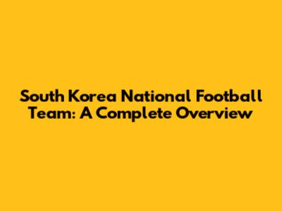 South Korea National Football Team: A Complete Overview