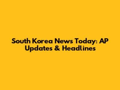 South Korea News Today: AP Updates & Headlines