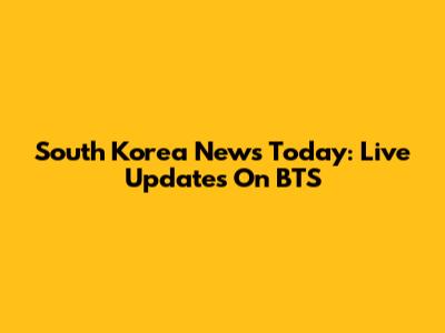 South Korea News Today: Live Updates On BTS
