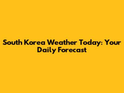 South Korea Weather Today: Your Daily Forecast