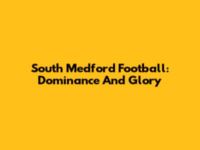 South Medford Football: Dominance And Glory