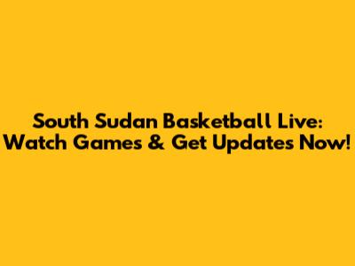 South Sudan Basketball Live: Watch Games & Get Updates Now!
