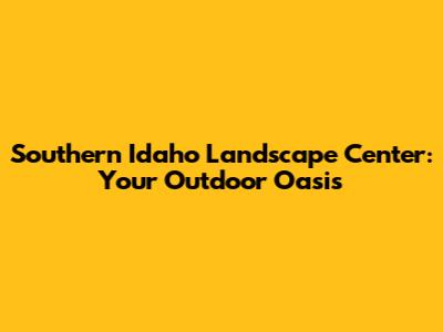 Southern Idaho Landscape Center: Your Outdoor Oasis