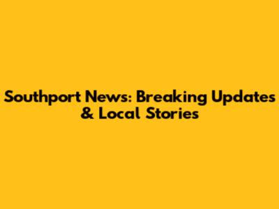 Southport News: Breaking Updates & Local Stories