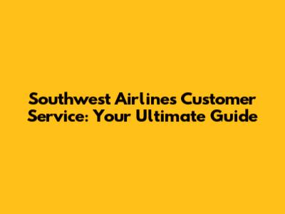 Southwest Airlines Customer Service: Your Ultimate Guide