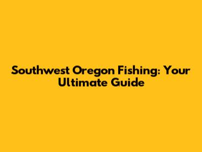 Southwest Oregon Fishing: Your Ultimate Guide