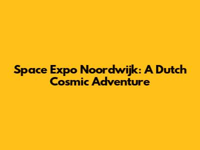 Space Expo Noordwijk: A Dutch Cosmic Adventure