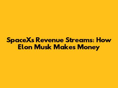 SpaceX's Revenue Streams: How Elon Musk Makes Money