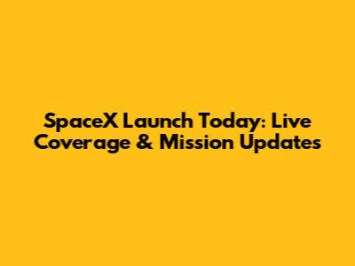 SpaceX Launch Today: Live Coverage & Mission Updates