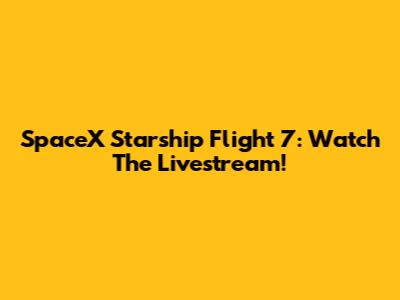 SpaceX Starship Flight 7: Watch The Livestream!