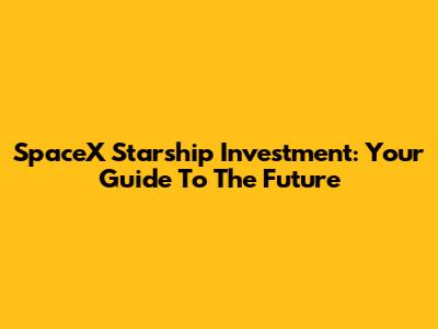 SpaceX Starship Investment: Your Guide To The Future