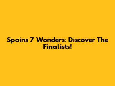 Spain's 7 Wonders: Discover The Finalists!