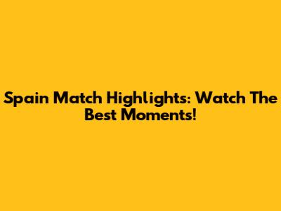 Spain Match Highlights: Watch The Best Moments!