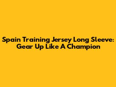 Spain Training Jersey Long Sleeve: Gear Up Like A Champion
