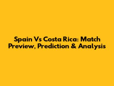 Spain Vs Costa Rica: Match Preview, Prediction & Analysis