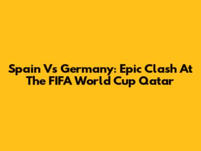 Spain Vs Germany: Epic Clash At The FIFA World Cup Qatar