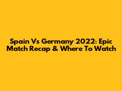 Spain Vs Germany 2022: Epic Match Recap & Where To Watch