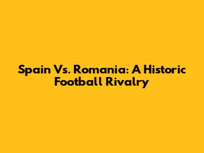 Spain Vs. Romania: A Historic Football Rivalry