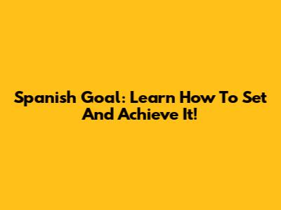 Spanish Goal: Learn How To Set And Achieve It!