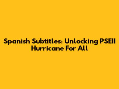 Spanish Subtitles: Unlocking 'PSEII Hurricane' For All