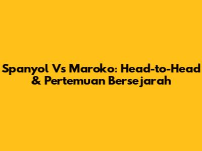 Spanyol Vs Maroko: Head-to-Head & Pertemuan Bersejarah