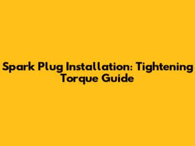 Spark Plug Installation: Tightening Torque Guide