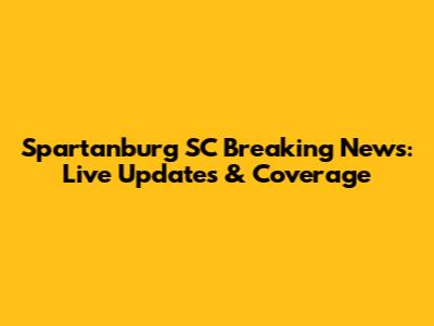 Spartanburg SC Breaking News: Live Updates & Coverage