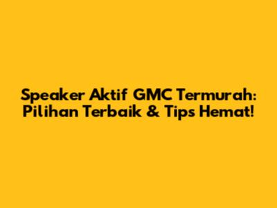 Speaker Aktif GMC Termurah: Pilihan Terbaik & Tips Hemat!