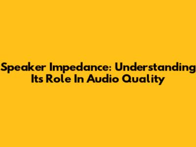 Speaker Impedance: Understanding Its Role In Audio Quality