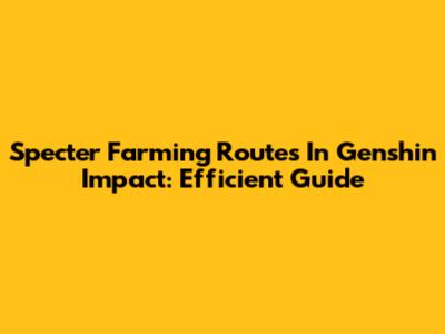 Specter Farming Routes In Genshin Impact: Efficient Guide