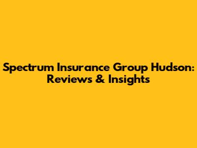 Spectrum Insurance Group Hudson: Reviews & Insights