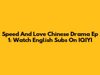 Speed And Love Chinese Drama Ep 1: Watch English Subs On IQIYI
