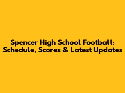 Spencer High School Football: Schedule, Scores & Latest Updates