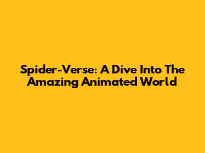 Spider-Verse: A Dive Into The Amazing Animated World