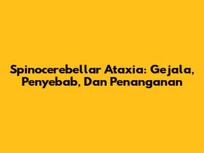 Spinocerebellar Ataxia: Gejala, Penyebab, Dan Penanganan