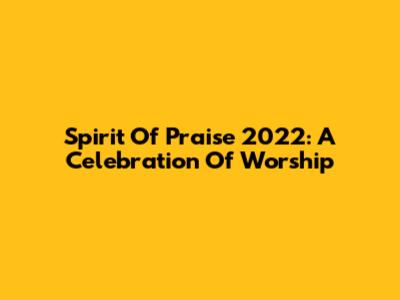 Spirit Of Praise 2022: A Celebration Of Worship