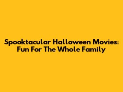 Spooktacular Halloween Movies: Fun For The Whole Family