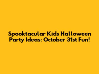 Spooktacular Kids Halloween Party Ideas: October 31st Fun!
