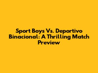Sport Boys Vs. Deportivo Binacional: A Thrilling Match Preview