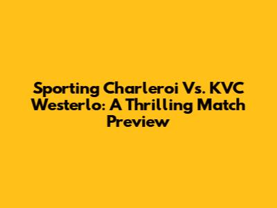 Sporting Charleroi Vs. KVC Westerlo: A Thrilling Match Preview