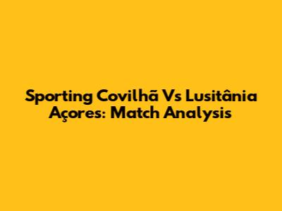 Sporting Covilhã Vs Lusitânia Açores: Match Analysis