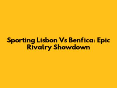 Sporting Lisbon Vs Benfica: Epic Rivalry Showdown