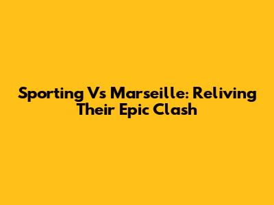 Sporting Vs Marseille: Reliving Their Epic Clash