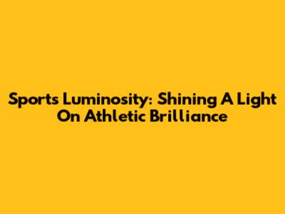 Sports Luminosity: Shining A Light On Athletic Brilliance