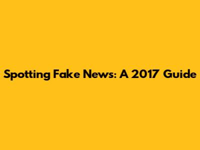 Spotting Fake News: A 2017 Guide