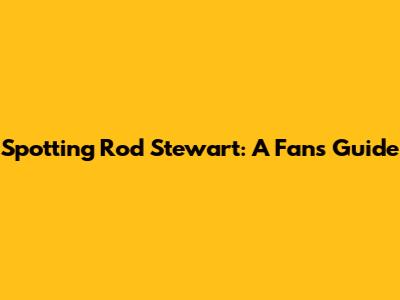 Spotting Rod Stewart: A Fan's Guide