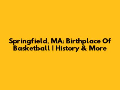Springfield, MA: Birthplace Of Basketball | History & More