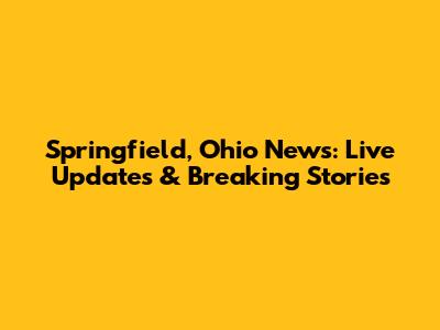Springfield, Ohio News: Live Updates & Breaking Stories
